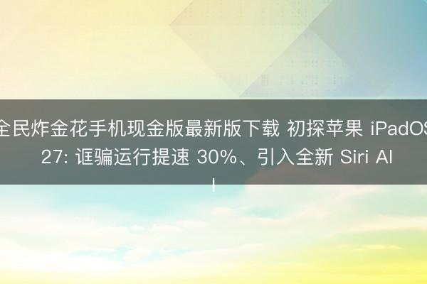 全民炸金花手机现金版最新版下载 初探苹果 iPadOS 27: 诓骗运行提速 30%、引入全新 Siri AI