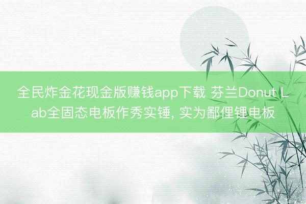 全民炸金花现金版赚钱app下载 芬兰Donut Lab全固态电板作秀实锤, 实为鄙俚锂电板