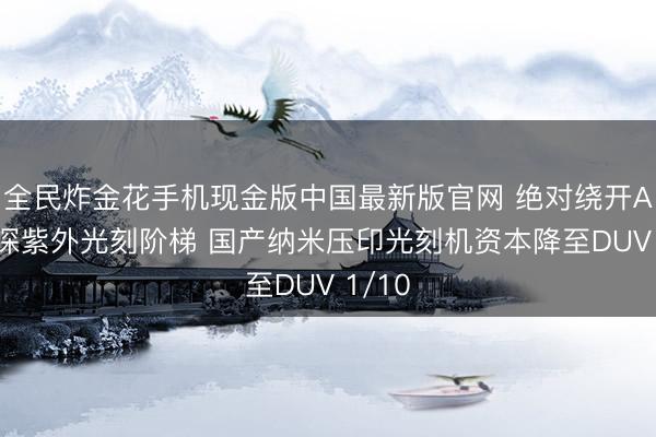 全民炸金花手机现金版中国最新版官网 绝对绕开ASML深紫外光刻阶梯 国产纳米压印光刻机资本降至DUV 1/10