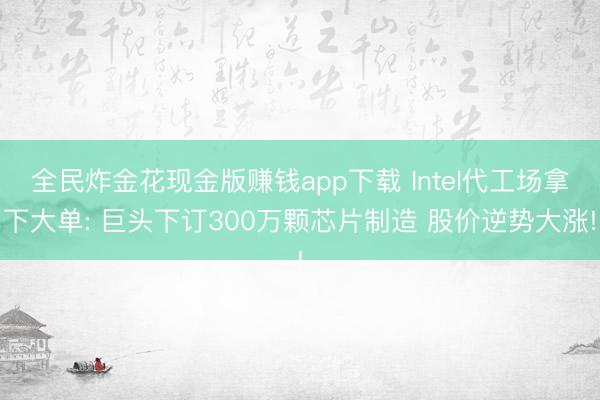 全民炸金花现金版赚钱app下载 Intel代工场拿下大单: 巨头下订300万颗芯片制造 股价逆势大涨!