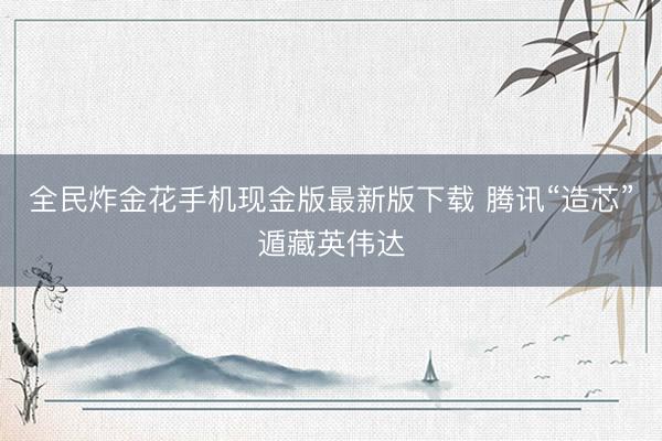 全民炸金花手机现金版最新版下载 腾讯“造芯”遁藏英伟达