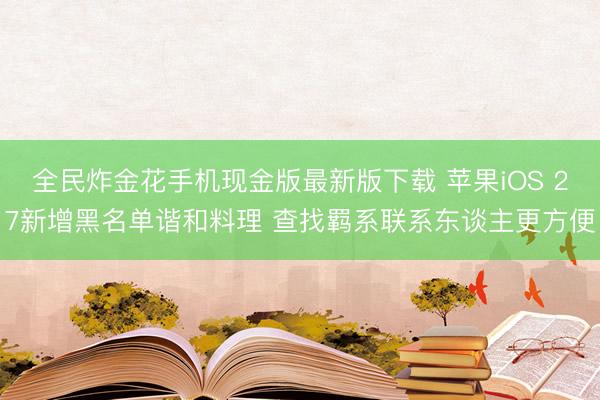 全民炸金花手机现金版最新版下载 苹果iOS 27新增黑名单谐和料理 查找羁系联系东谈主更方便