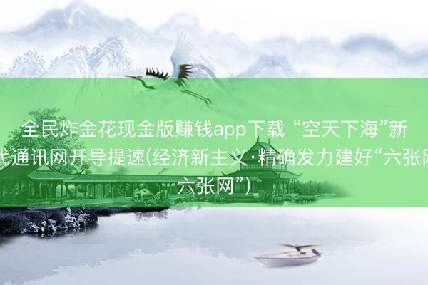 全民炸金花现金版赚钱app下载 “空天下海”新一代通讯网开导提速(经济新主义·精确发力建好“六张网”)