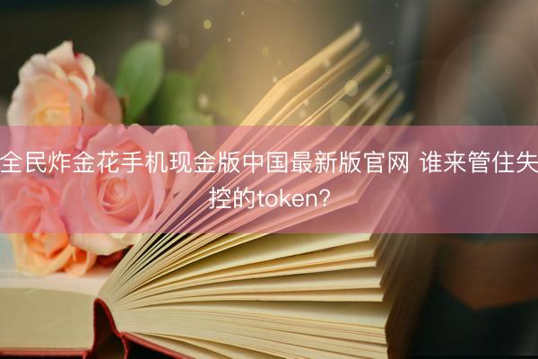 全民炸金花手机现金版中国最新版官网 谁来管住失控的token?