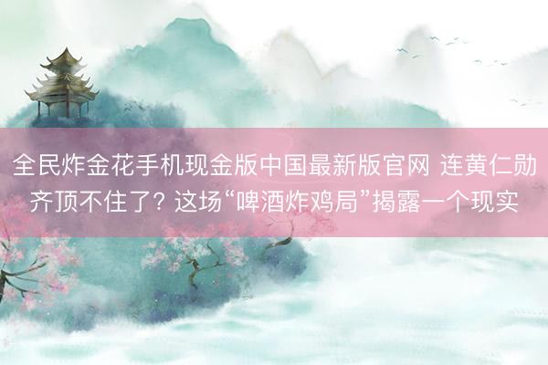 全民炸金花手机现金版中国最新版官网 连黄仁勋齐顶不住了? 这场“啤酒炸鸡局”揭露一个现实