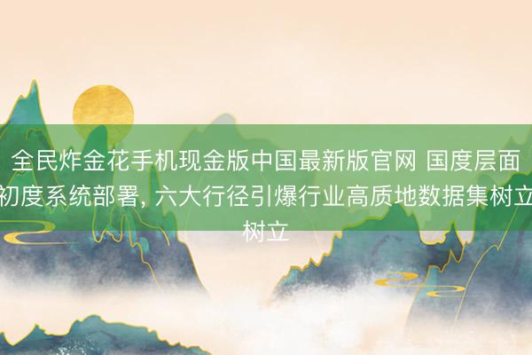 全民炸金花手机现金版中国最新版官网 国度层面初度系统部署， 六大行径引爆行业高质地数据集树立