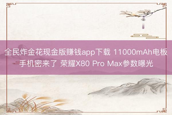 全民炸金花现金版赚钱app下载 11000mAh电板手机密来了 荣耀X80 Pro Max参数曝光