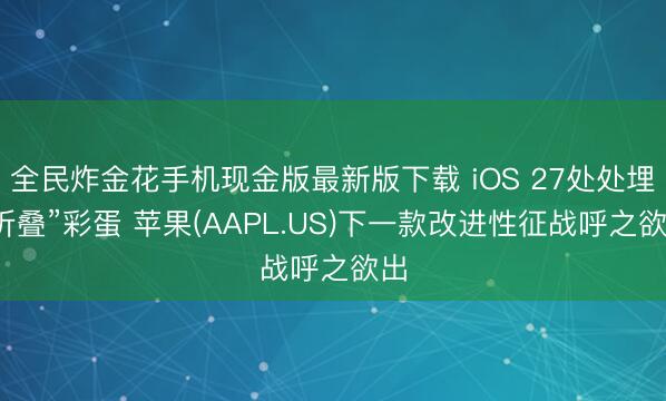 全民炸金花手机现金版最新版下载 iOS 27处处埋“折叠”彩蛋 苹果(AAPL.US)下一款改进性征战呼之欲出