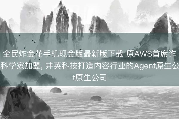 全民炸金花手机现金版最新版下载 原AWS首席诈欺科学家加盟， 井英科技打造内容行业的Agent原生公司