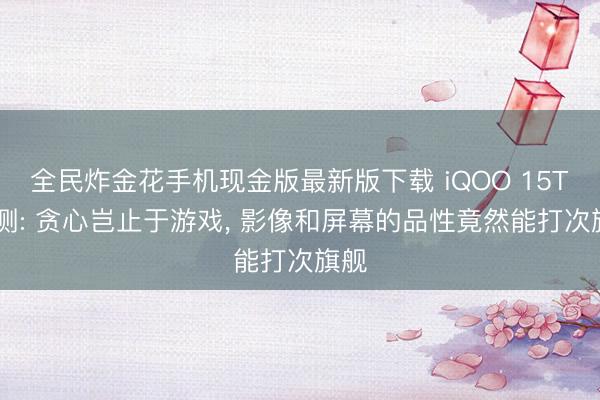 全民炸金花手机现金版最新版下载 iQOO 15T 评测: 贪心岂止于游戏, 影像和屏幕的品性竟然能打次旗舰