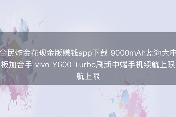 全民炸金花现金版赚钱app下载 9000mAh蓝海大电板加合手 vivo Y600 Turbo刷新中端手机续航上限