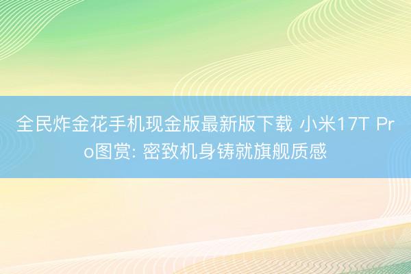 全民炸金花手机现金版最新版下载 小米17T Pro图赏: 密致机身铸就旗舰质感