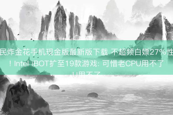 全民炸金花手机现金版最新版下载 不超频白嫖27%性能! Intel iBOT扩至19款游戏: 可惜老CPU用不了
