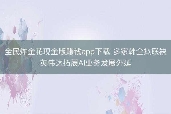 全民炸金花现金版赚钱app下载 多家韩企拟联袂英伟达拓展AI业务发展外延