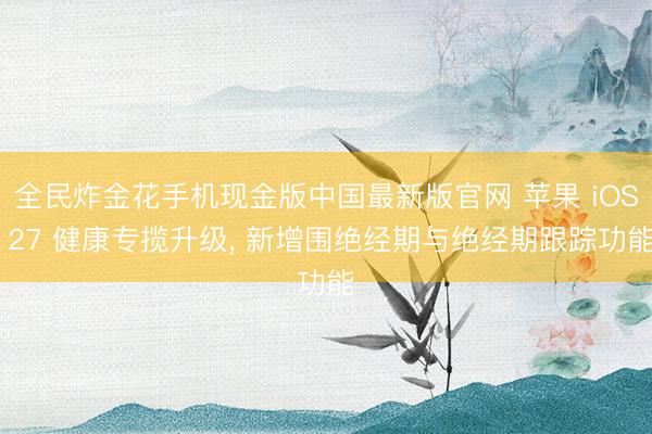 全民炸金花手机现金版中国最新版官网 苹果 iOS 27 健康专揽升级, 新增围绝经期与绝经期跟踪功能
