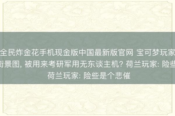 全民炸金花手机现金版中国最新版官网 宝可梦玩家300亿张街景图, 被用来考研军用无东谈主机? 荷兰玩家: 险些是个悲催