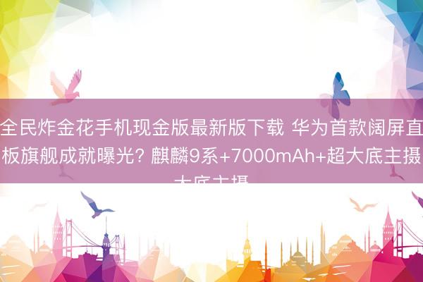 全民炸金花手机现金版最新版下载 华为首款阔屏直板旗舰成就曝光? 麒麟9系+7000mAh+超大底主摄
