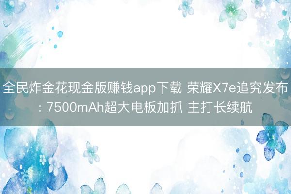 全民炸金花现金版赚钱app下载 荣耀X7e追究发布: 7500mAh超大电板加抓 主打长续航