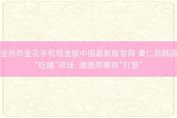 全民炸金花手机现金版中国最新版官网 黄仁勋韩国“吃播”收场, 阛阓用暴跌“打赏”