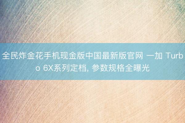 全民炸金花手机现金版中国最新版官网 一加 Turbo 6X系列定档， 参数规格全曝光
