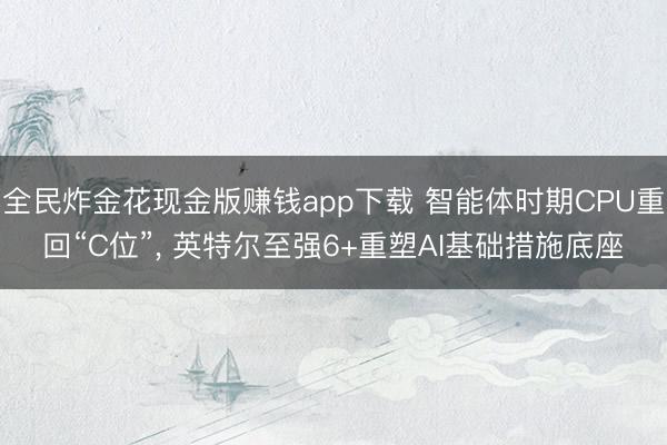 全民炸金花现金版赚钱app下载 智能体时期CPU重回“C位”, 英特尔至强6+重塑AI基础措施底座