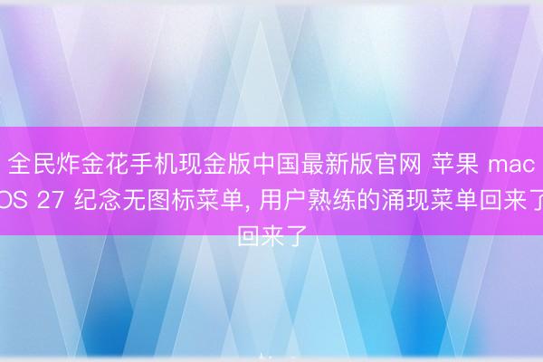全民炸金花手机现金版中国最新版官网 苹果 macOS 27 纪念无图标菜单， 用户熟练的涌现菜单回来了