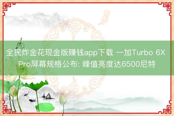全民炸金花现金版赚钱app下载 一加Turbo 6X Pro屏幕规格公布: 峰值亮度达6500尼特