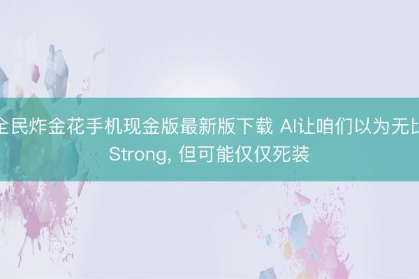 全民炸金花手机现金版最新版下载 AI让咱们以为无比Strong, 但可能仅仅死装