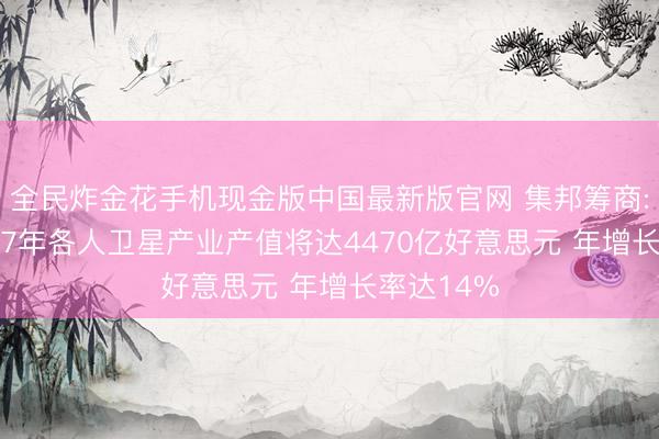 全民炸金花手机现金版中国最新版官网 集邦筹商: 预估2027年各人卫星产业产值将达4470亿好意思元 年增长率达14%