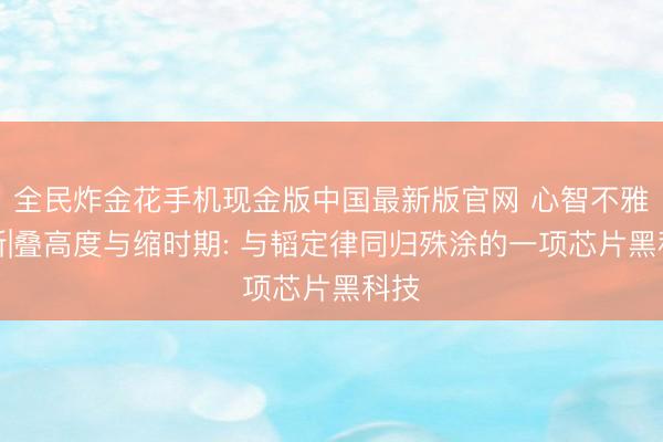 全民炸金花手机现金版中国最新版官网 心智不雅察所|叠高度与缩时期: 与韬定律同归殊涂的一项芯片黑科技
