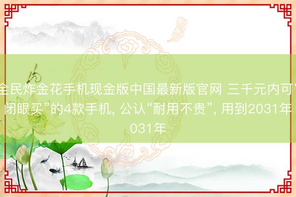 全民炸金花手机现金版中国最新版官网 三千元内可“闭眼买”的4款手机， 公认“耐用不贵”， 用到2031年