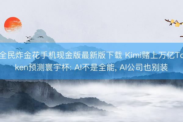 全民炸金花手机现金版最新版下载 Kimi赌上万亿Token预测寰宇杯: AI不是全能, AI公司也别装