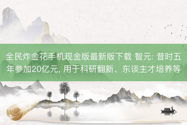 全民炸金花手机现金版最新版下载 智元: 昔时五年参加20亿元, 用于科研翻新、东谈主才培养等