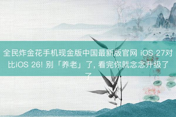 全民炸金花手机现金版中国最新版官网 iOS 27对比iOS 26! 别「养老」了, 看完你就念念升级了