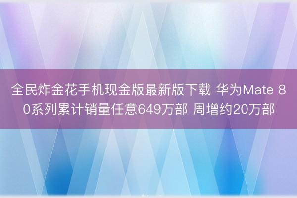 全民炸金花手机现金版最新版下载 华为Mate 80系列累计销量任意649万部 周增约20万部
