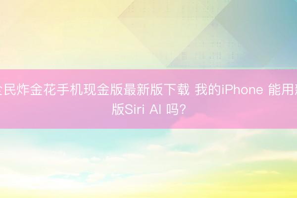 全民炸金花手机现金版最新版下载 我的iPhone 能用新版Siri AI 吗?
