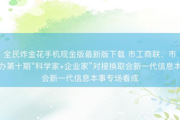 全民炸金花手机现金版最新版下载 市工商联、市科协聚拢举办第十期“科学家+企业家”对接换取会新一代信息本事专场看成
