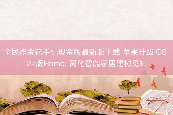 全民炸金花手机现金版最新版下载 苹果升级iOS 27版Home: 简化智能家居建树见知