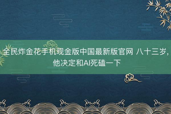 全民炸金花手机现金版中国最新版官网 八十三岁, 他决定和AI死磕一下