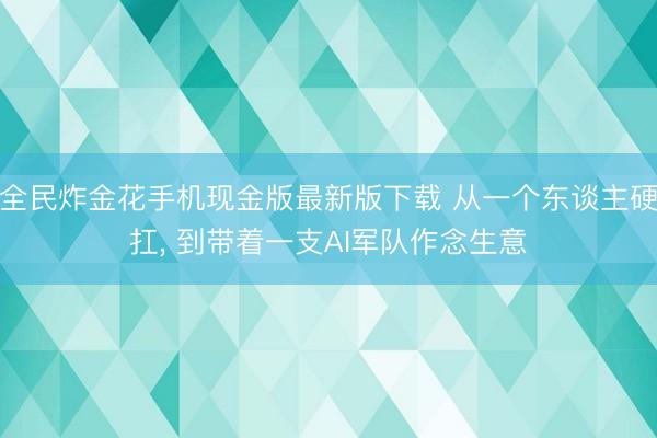 全民炸金花手机现金版最新版下载 从一个东谈主硬扛, 到带着一支AI军队作念生意