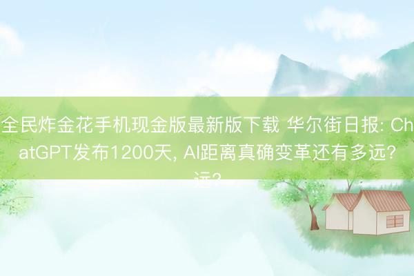 全民炸金花手机现金版最新版下载 华尔街日报: ChatGPT发布1200天， AI距离真确变革还有多远?