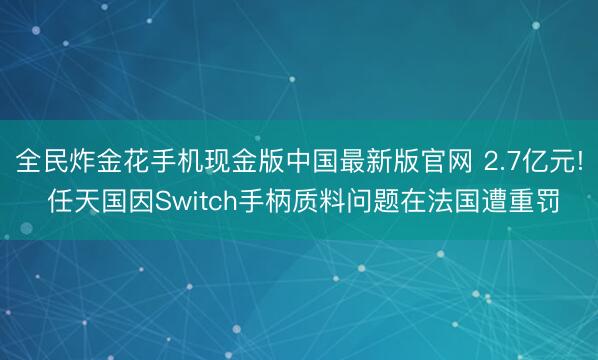 全民炸金花手机现金版中国最新版官网 2.7亿元! 任天国因Switch手柄质料问题在法国遭重罚