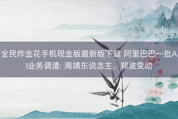 全民炸金花手机现金版最新版下载 阿里巴巴一批AI业务调遣: 周靖东说念主、郑波变动