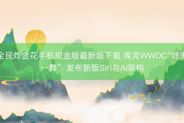全民炸金花手机现金版最新版下载 库克WWDC“终末一舞”: 发布新版Siri与AI架构