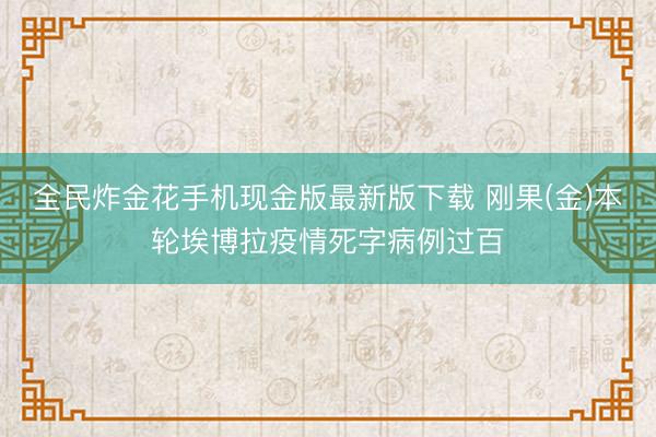 全民炸金花手机现金版最新版下载 刚果(金)本轮埃博拉疫情死字病例过百