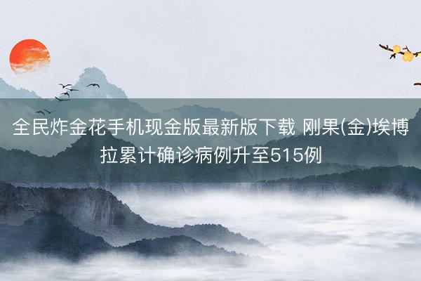 全民炸金花手机现金版最新版下载 刚果(金)埃博拉累计确诊病例升至515例