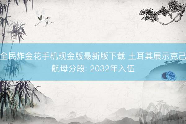全民炸金花手机现金版最新版下载 土耳其展示克己航母分段: 2032年入伍