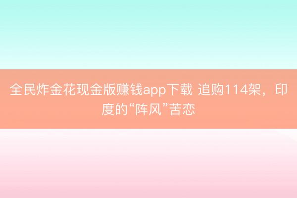 全民炸金花现金版赚钱app下载 追购114架，印度的“阵风”苦恋