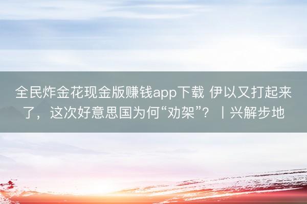 全民炸金花现金版赚钱app下载 伊以又打起来了，这次好意思国为何“劝架”？丨兴解步地
