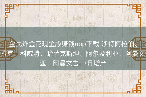 全民炸金花现金版赚钱app下载 沙特阿拉伯、俄罗斯、伊拉克、科威特、哈萨克斯坦、阿尔及利亚、阿曼文告: 7月增产